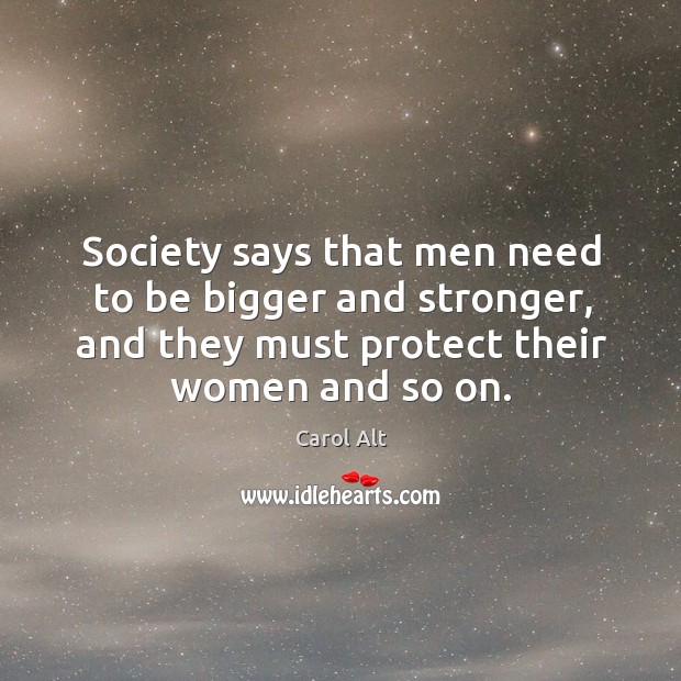 Society says that men need to be bigger and stronger, and they must protect their women and so on. Image