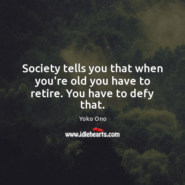 Society tells you that when you’re old you have to retire. You have to defy that. Yoko Ono Picture Quote