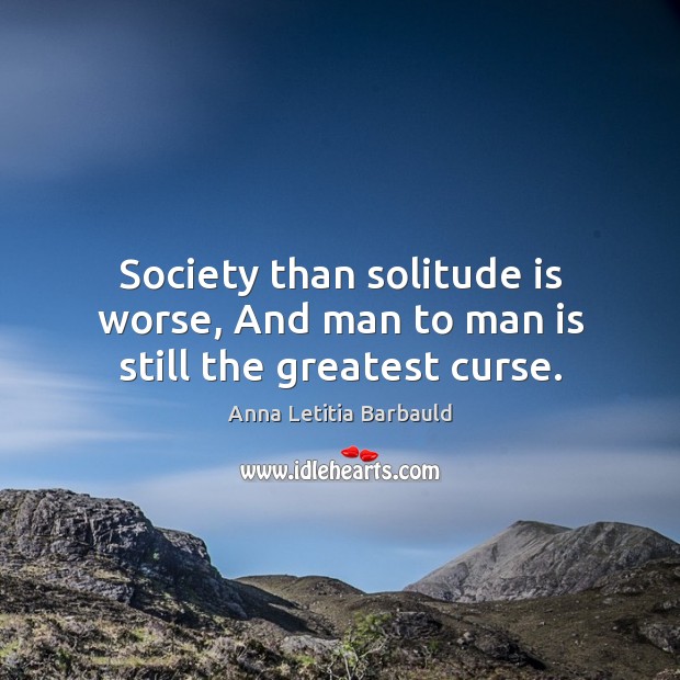Society than solitude is worse, And man to man is still the greatest curse. Image