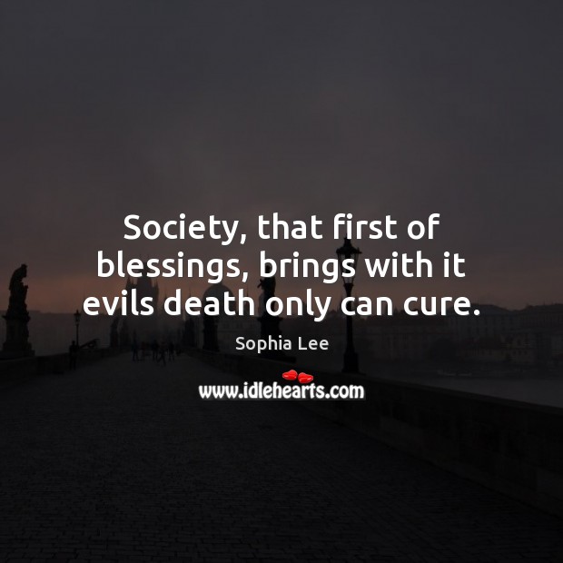 Society, that first of blessings, brings with it evils death only can cure. Sophia Lee Picture Quote