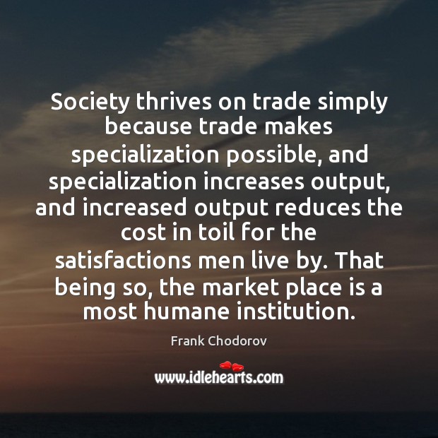 Society thrives on trade simply because trade makes specialization possible, and specialization Image