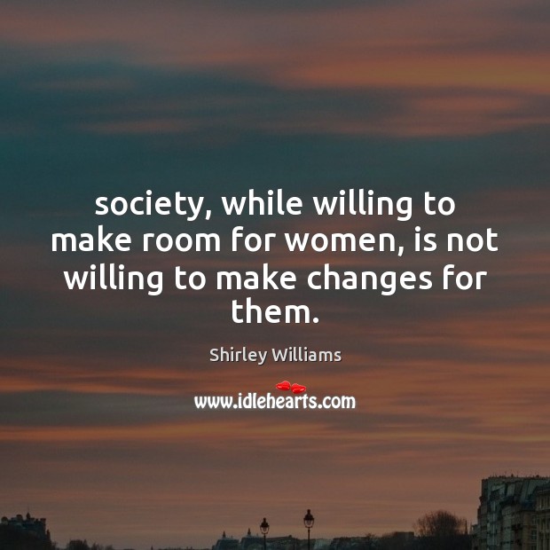 Society, while willing to make room for women, is not willing to make changes for them. Shirley Williams Picture Quote