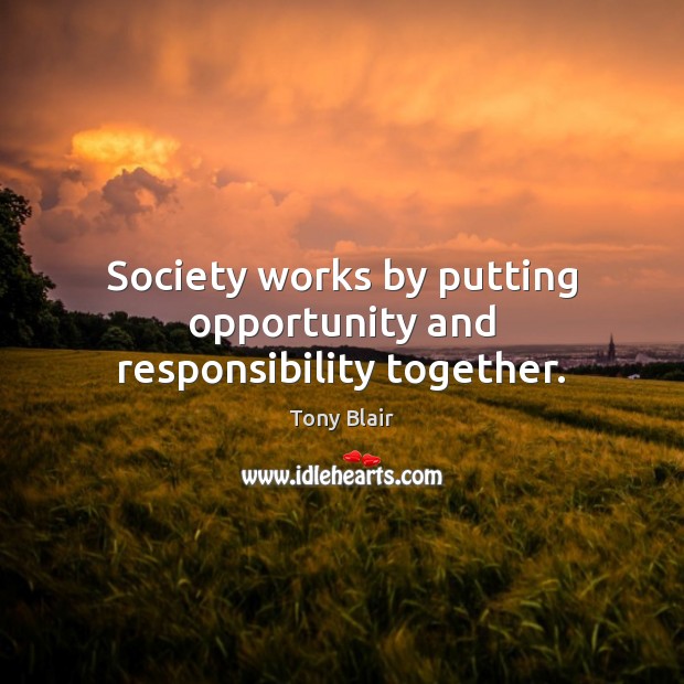 Society works by putting opportunity and responsibility together. Tony Blair Picture Quote