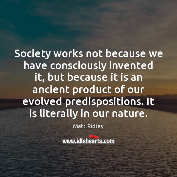 Society works not because we have consciously invented it, but because it Matt Ridley Picture Quote
