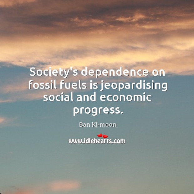 Society’s dependence on fossil fuels is jeopardising social and economic progress. Ban Ki-moon Picture Quote