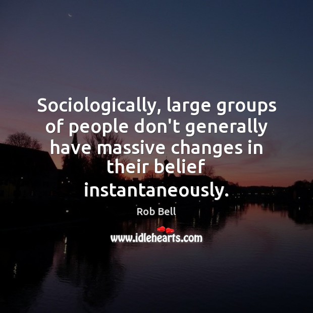 Sociologically, large groups of people don’t generally have massive changes in their 