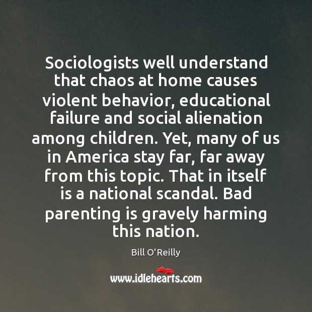 Sociologists well understand that chaos at home causes violent behavior, educational failure Bill O’Reilly Picture Quote