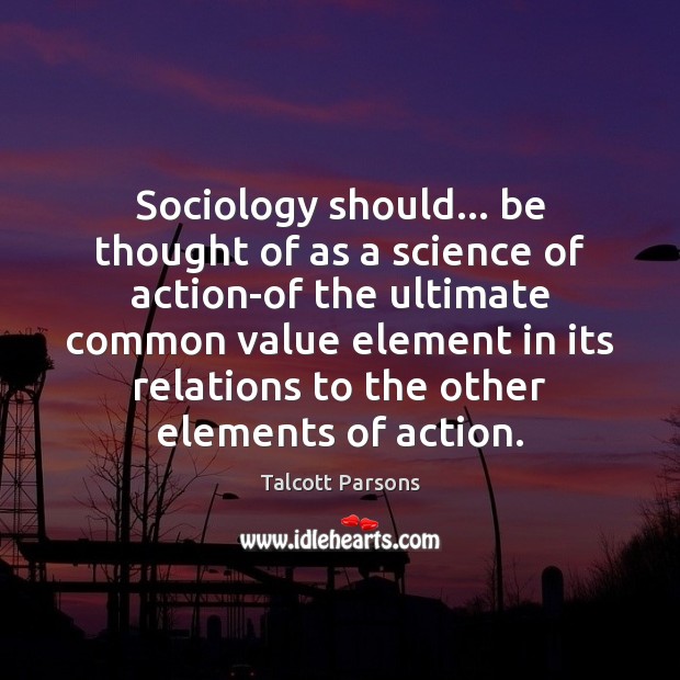 Sociology should… be thought of as a science of action-of the ultimate Image