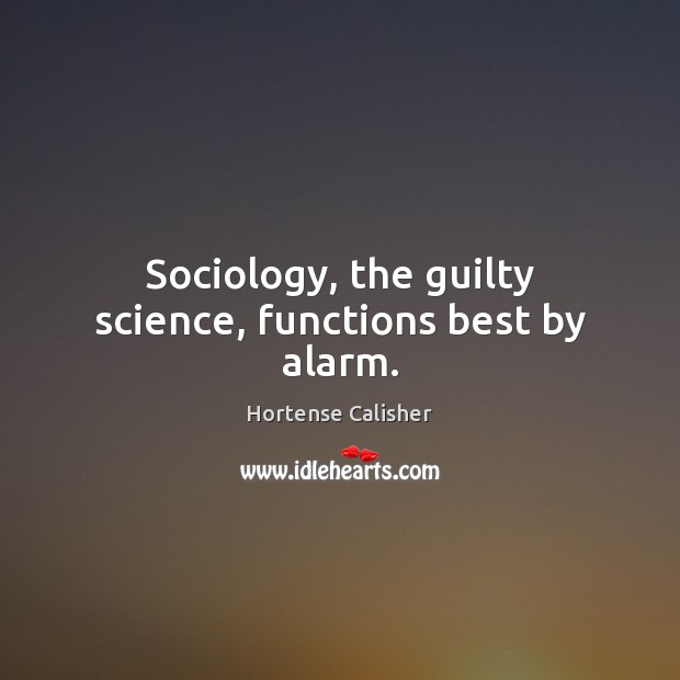 Sociology, the guilty science, functions best by alarm. Hortense Calisher Picture Quote