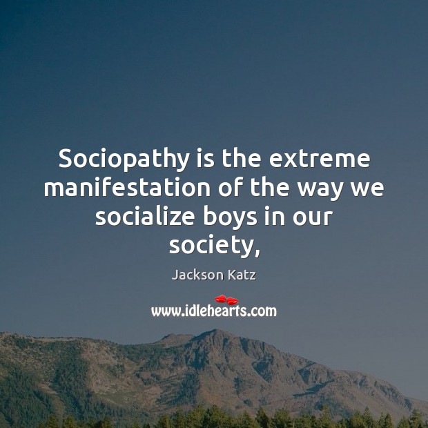 Sociopathy is the extreme manifestation of the way we socialize boys in our society, Image