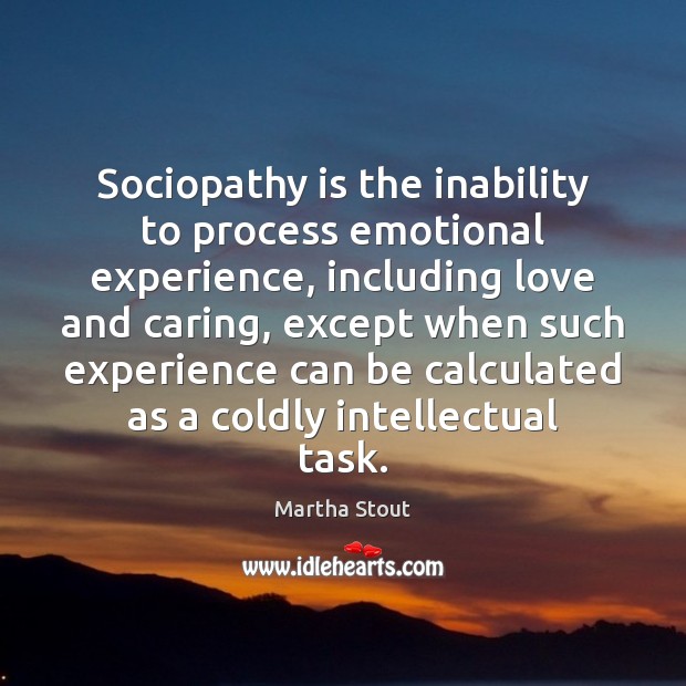 Sociopathy is the inability to process emotional experience, including love and caring, Martha Stout Picture Quote