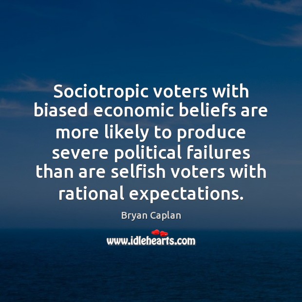 Sociotropic voters with biased economic beliefs are more likely to produce severe Bryan Caplan Picture Quote