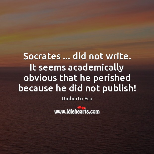 Socrates … did not write. It seems academically obvious that he perished because Umberto Eco Picture Quote