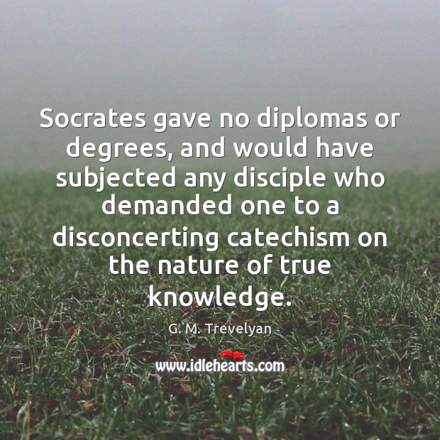 Socrates gave no diplomas or degrees, and would have subjected any disciple G. M. Trevelyan Picture Quote