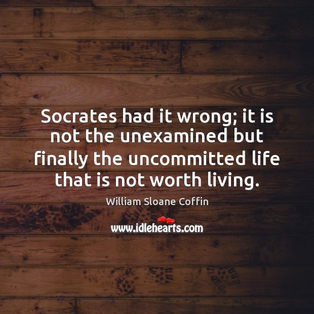 Socrates had it wrong; it is not the unexamined but finally the William Sloane Coffin Picture Quote