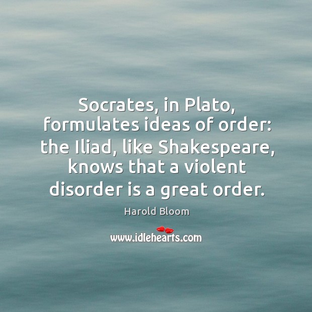Socrates, in Plato, formulates ideas of order: the Iliad, like Shakespeare, knows Image