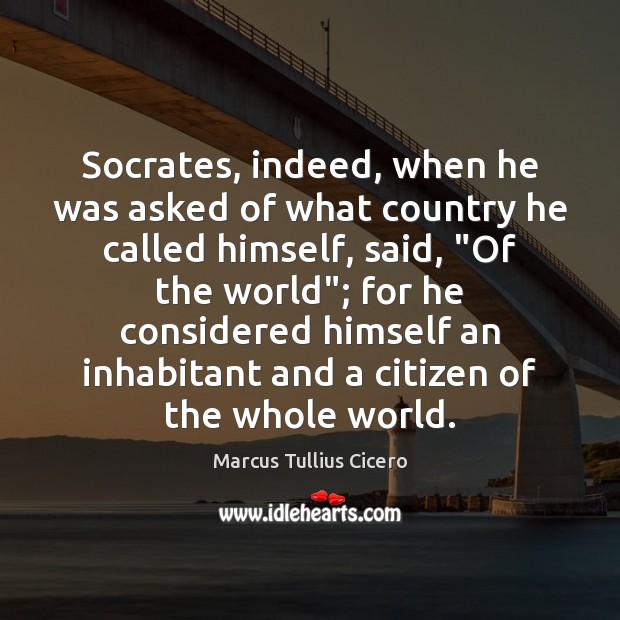 Socrates, indeed, when he was asked of what country he called himself, Marcus Tullius Cicero Picture Quote