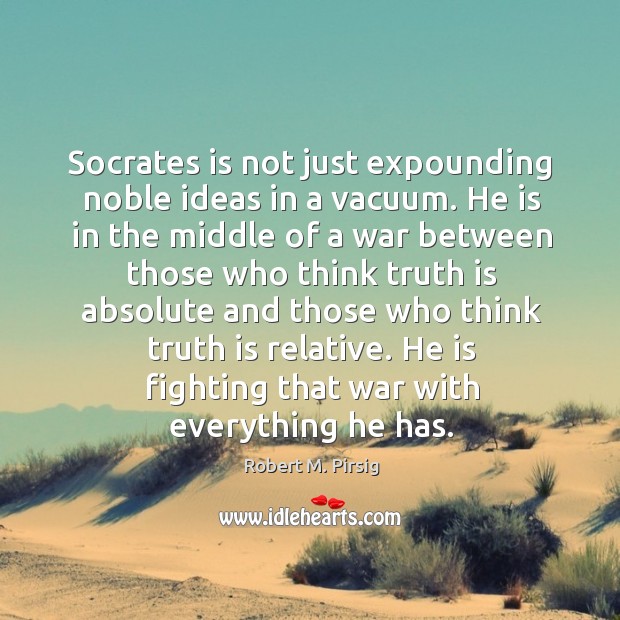 Socrates is not just expounding noble ideas in a vacuum. He is Robert M. Pirsig Picture Quote