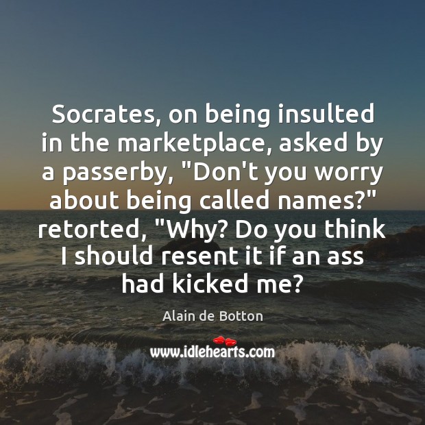 Socrates, on being insulted in the marketplace, asked by a passerby, “Don’t Alain de Botton Picture Quote