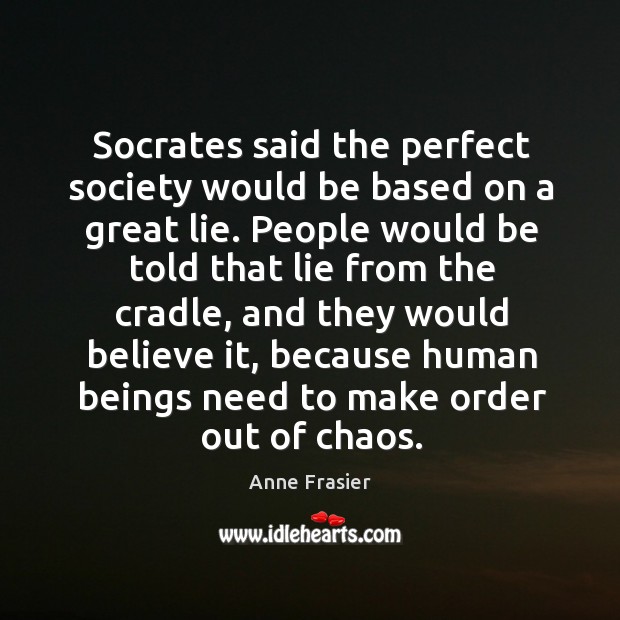 Socrates said the perfect society would be based on a great lie. Anne Frasier Picture Quote