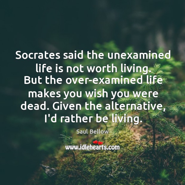 Socrates said the unexamined life is not worth living. But the over-examined Saul Bellow Picture Quote