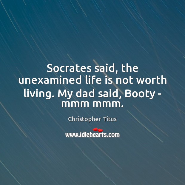 Socrates said, the unexamined life is not worth living. My dad said, Booty – mmm mmm. Christopher Titus Picture Quote