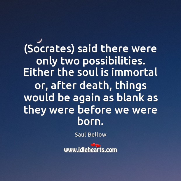 (Socrates) said there were only two possibilities. Either the soul is immortal Image