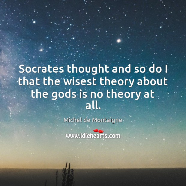 Socrates thought and so do I that the wisest theory about the Gods is no theory at all. Image