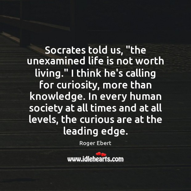 Socrates told us, “the unexamined life is not worth living.” I think Roger Ebert Picture Quote