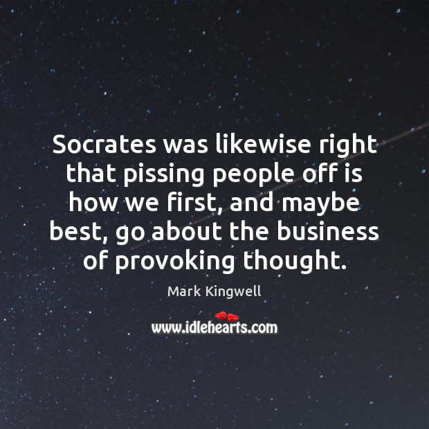Socrates was likewise right that pissing people off is how we first, Mark Kingwell Picture Quote