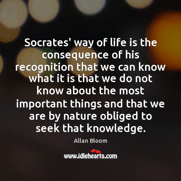 Socrates’ way of life is the consequence of his recognition that we Allan Bloom Picture Quote