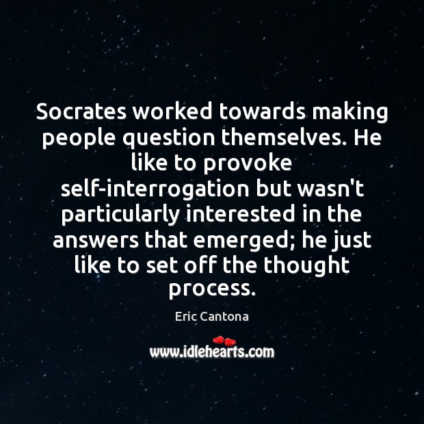 Socrates worked towards making people question themselves. He like to provoke self-interrogation 