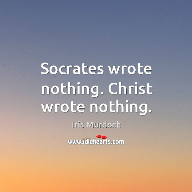 Socrates wrote nothing. Christ wrote nothing. Iris Murdoch Picture Quote