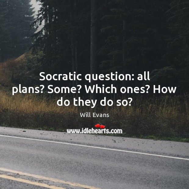 Socratic question: all plans? Some? Which ones? How do they do so? Will Evans Picture Quote