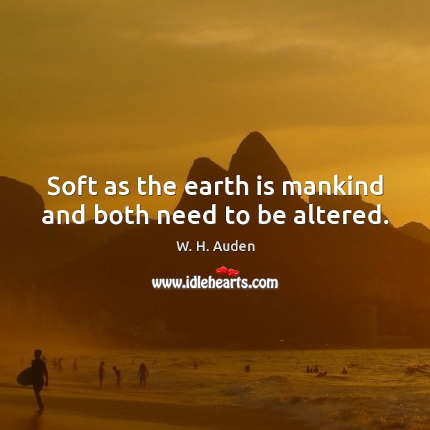 Soft as the earth is mankind and both need to be altered. Image