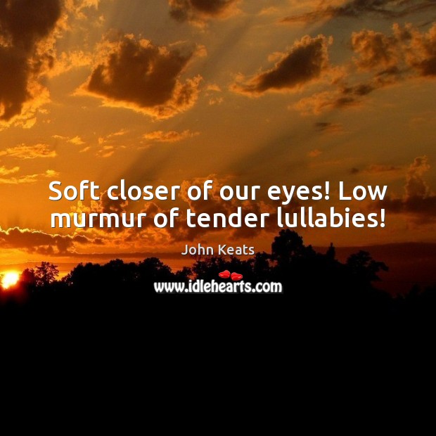 Soft closer of our eyes! Low murmur of tender lullabies! John Keats Picture Quote