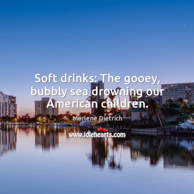 Soft drinks: The gooey, bubbly sea drowning our American children. Marlene Dietrich Picture Quote