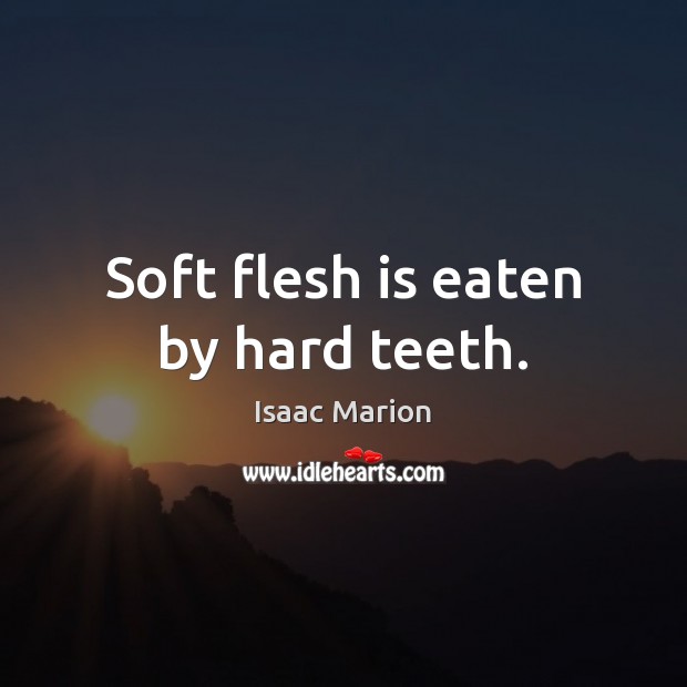 Soft flesh is eaten by hard teeth. Image