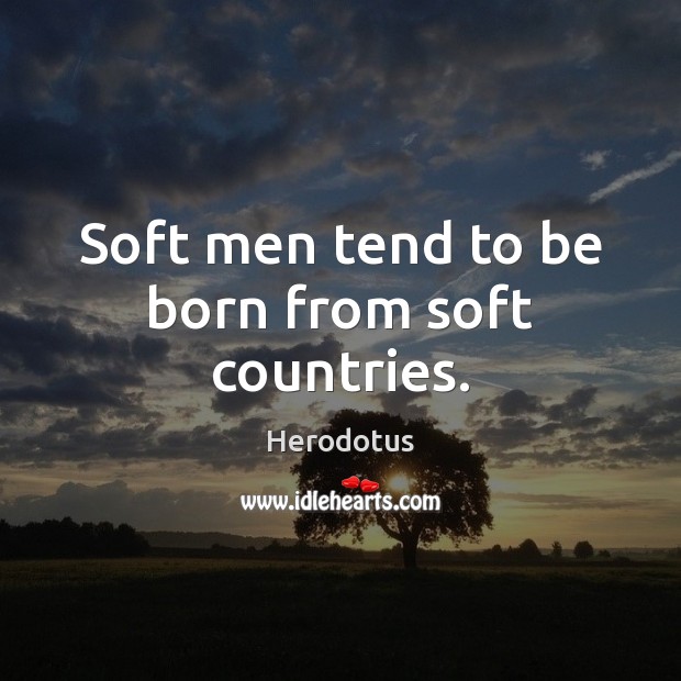 Soft men tend to be born from soft countries. Herodotus Picture Quote