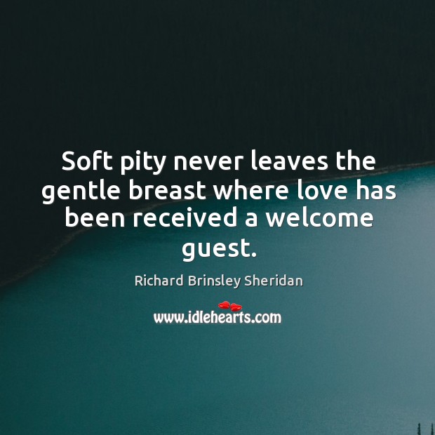 Soft pity never leaves the gentle breast where love has been received a welcome guest. Richard Brinsley Sheridan Picture Quote