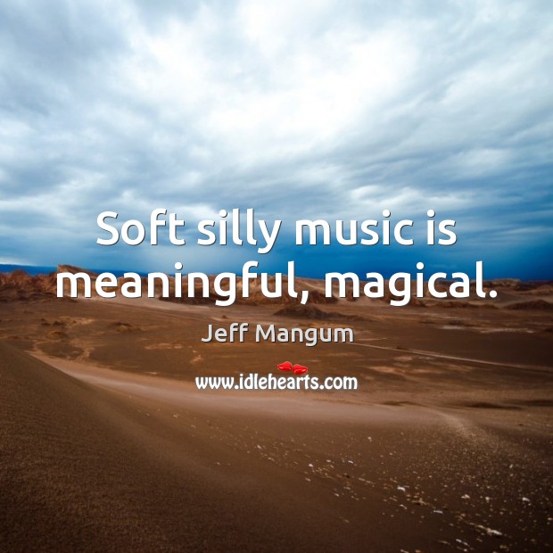 Soft silly music is meaningful, magical. Jeff Mangum Picture Quote