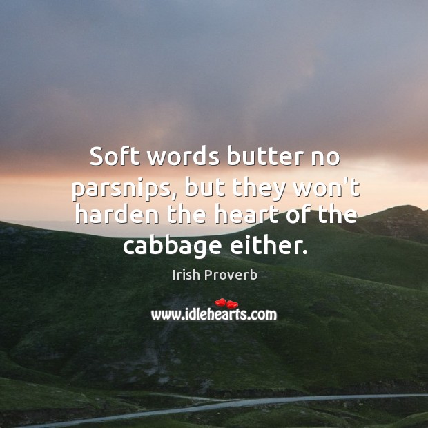 Soft words butter no parsnips, but they won’t harden the heart of the cabbage either. Irish Proverbs Image