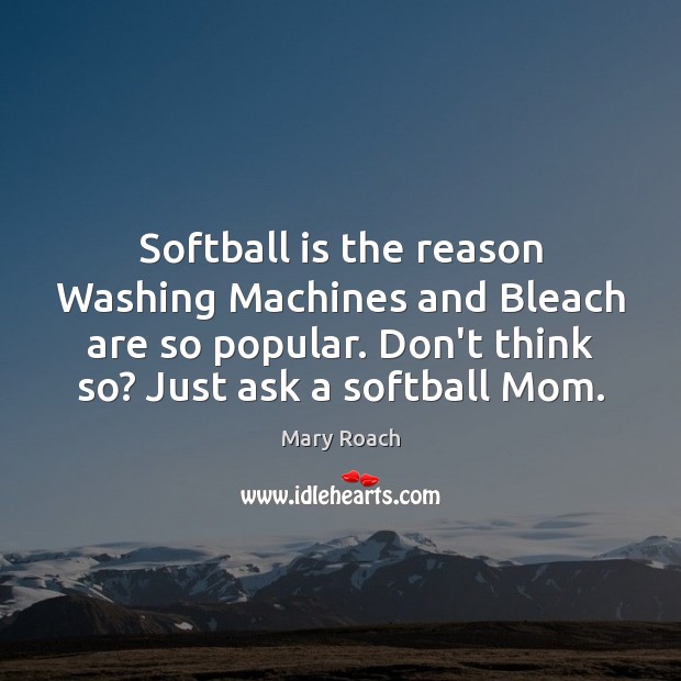 Softball is the reason Washing Machines and Bleach are so popular. Don’t Mary Roach Picture Quote