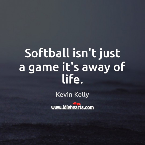 Softball isn’t just a game it’s away of life. Kevin Kelly Picture Quote