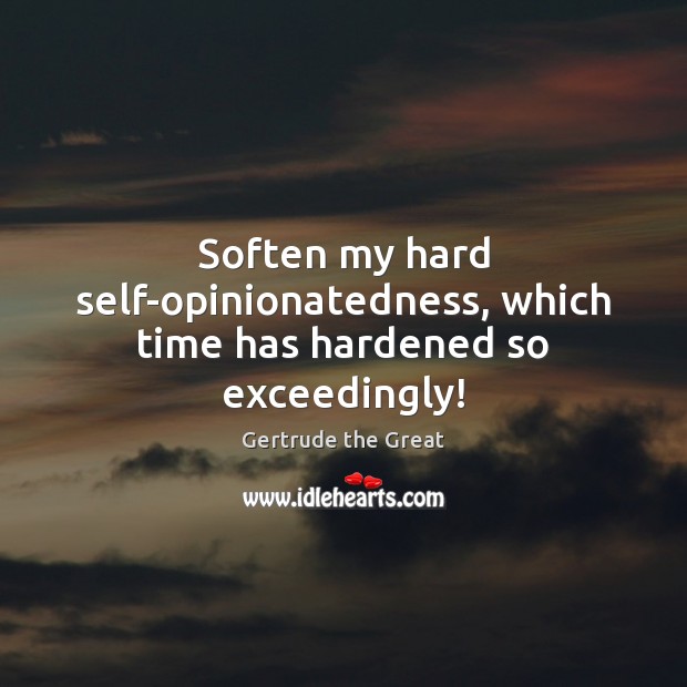 Soften my hard self-opinionatedness, which time has hardened so exceedingly! Gertrude the Great Picture Quote