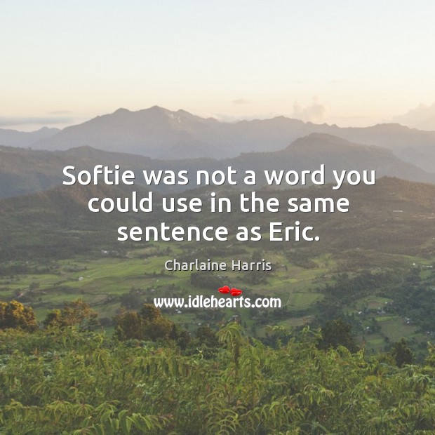 Softie was not a word you could use in the same sentence as Eric. Charlaine Harris Picture Quote