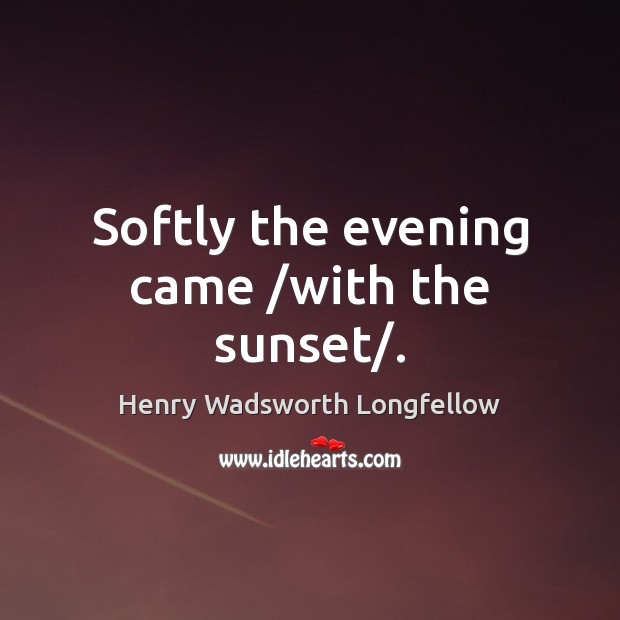 Softly the evening came /with the sunset/. Henry Wadsworth Longfellow Picture Quote