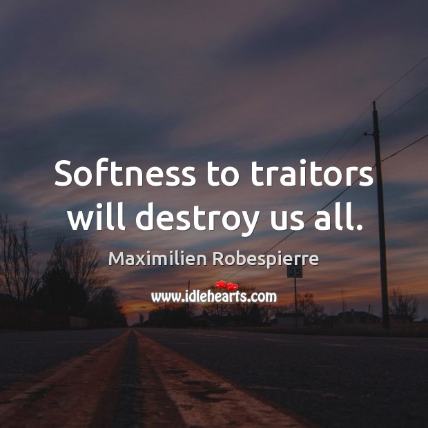 Softness to traitors will destroy us all. Maximilien Robespierre Picture Quote