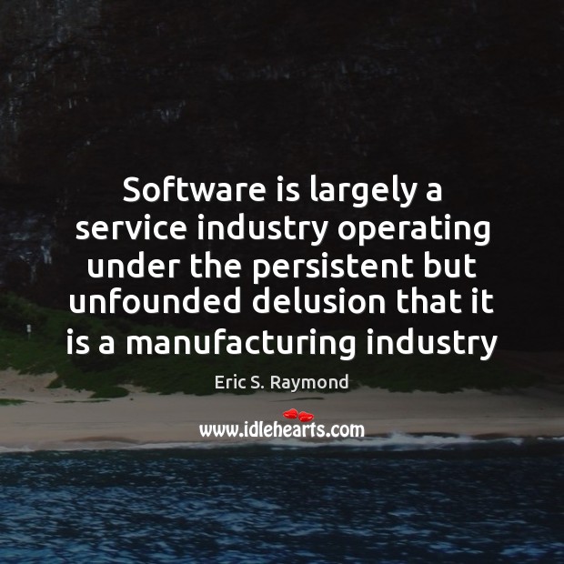 Software is largely a service industry operating under the persistent but unfounded Eric S. Raymond Picture Quote