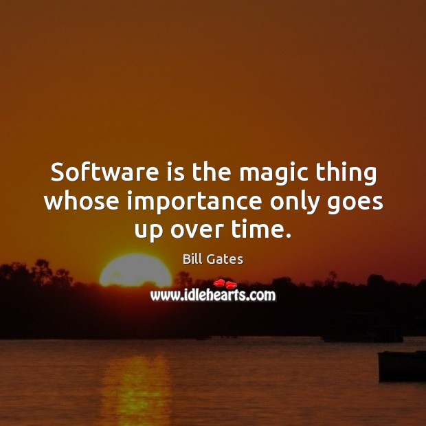 Software is the magic thing whose importance only goes up over time. Bill Gates Picture Quote